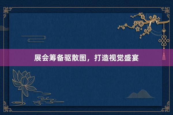 展会筹备驱散图,打造视觉盛宴