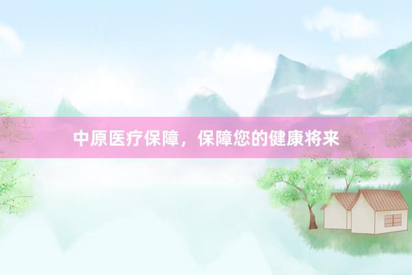 中原医疗保障，保障您的健康将来