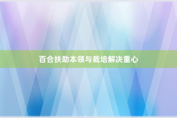 百合扶助本领与栽培解决重心