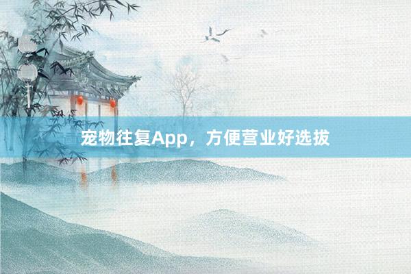 宠物往复App，方便营业好选拔
